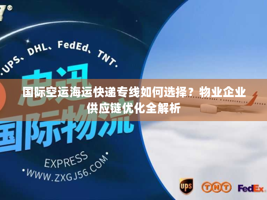 国际空运海运快递专线如何选择?物业企业供应链优化全解析 国际空运海运快递专线如何选择?物业企业供应链优化全解析