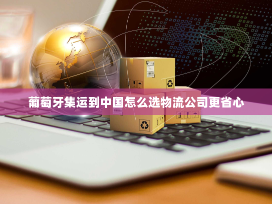 葡萄牙集运到中国怎么选物流公司更省心 葡萄牙集运到中国怎么选物流公司更省心
