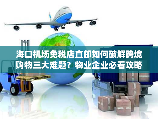 海口机场免税店直邮如何破解跨境购物三大难题？物业企业必看攻略