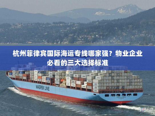 杭州菲律宾国际海运专线哪家强?物业企业必看的三大选择标准 杭州菲律宾国际海运专线哪家强?物业企业必看的三大选择标准