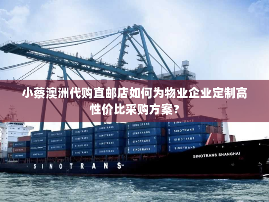 小蔡澳洲代购直邮店如何为物业企业定制高性价比采购方案? 小蔡澳洲代购直邮店如何为物业企业定制高性价比采购方案?