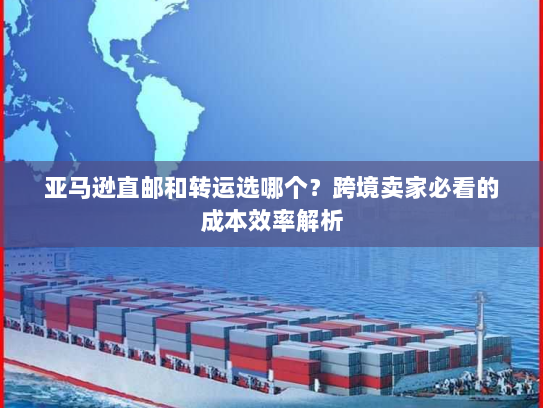 亚马逊直邮和转运选哪个?跨境卖家必看的成本效率解析 亚马逊直邮和转运选哪个?跨境卖家必看的成本效率解析