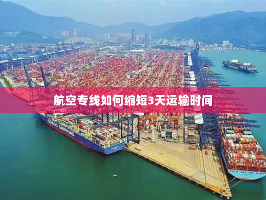 航空专线如何缩短3天运输时间 航空专线如何缩短3天运输时间