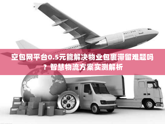 空包网平台0.5元能解决物业包裹滞留难题吗？智慧物流方案实测解析