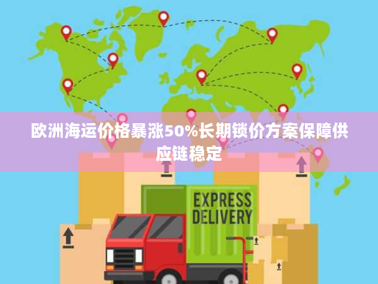 欧洲海运价格暴涨50%长期锁价方案保障供应链稳定 欧洲海运价格暴涨50%长期锁价方案保障供应链稳定