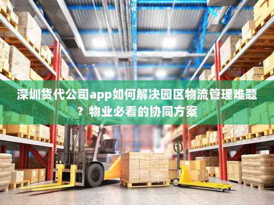 深圳货代公司app如何解决园区物流管理难题?物业必看的协同方案 深圳货代公司app如何解决园区物流管理难题?物业必看的协同方案