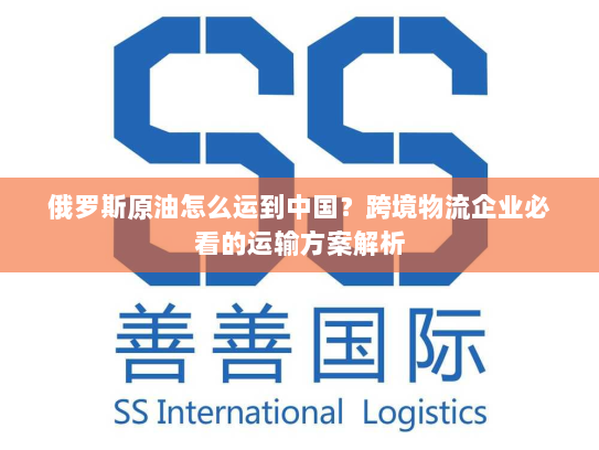 俄罗斯原油怎么运到中国?跨境物流企业必看的运输方案解析 俄罗斯原油怎么运到中国?跨境物流企业必看的运输方案解析