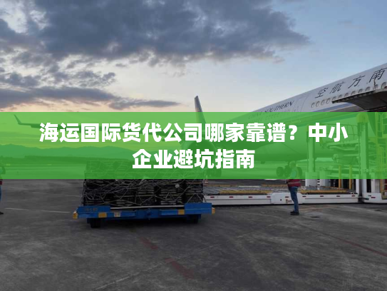 海运国际货代公司哪家靠谱?中小企业避坑指南 海运国际货代公司哪家靠谱?中小企业避坑指南