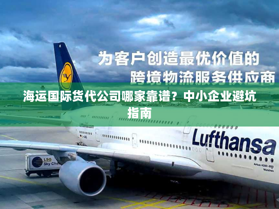 海运国际货代公司哪家靠谱?中小企业避坑指南 海运国际货代公司哪家靠谱?中小企业避坑指南