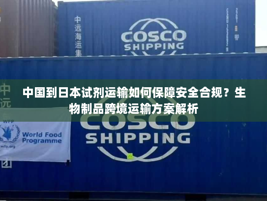 中国到日本试剂运输如何保障安全合规?生物制品跨境运输方案解析 中国到日本试剂运输如何保障安全合规?生物制品跨境运输方案解析