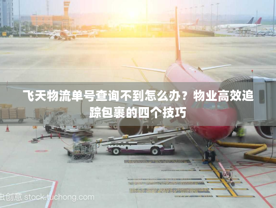 飞天物流单号查询不到怎么办?物业高效追踪包裹的四个技巧 飞天物流单号查询不到怎么办?物业高效追踪包裹的四个技巧