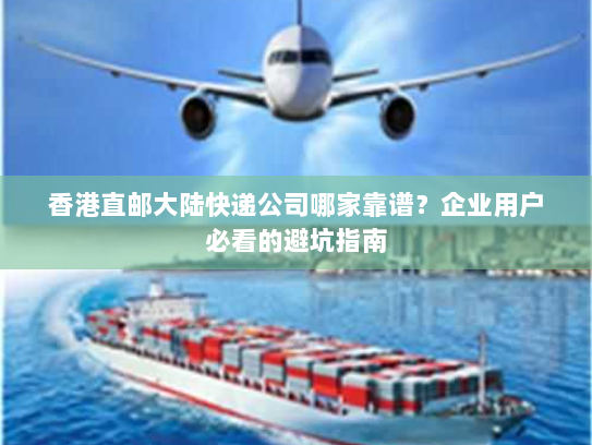 香港直邮大陆快递公司哪家靠谱?企业用户必看的避坑指南 香港直邮大陆快递公司哪家靠谱?企业用户必看的避坑指南