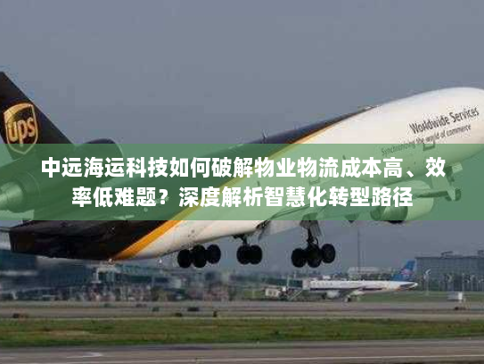 中远海运科技如何破解物业物流成本高、效率低难题？深度解析智慧化转型路径