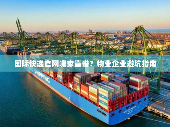 国际快递官网哪家靠谱？物业企业避坑指南