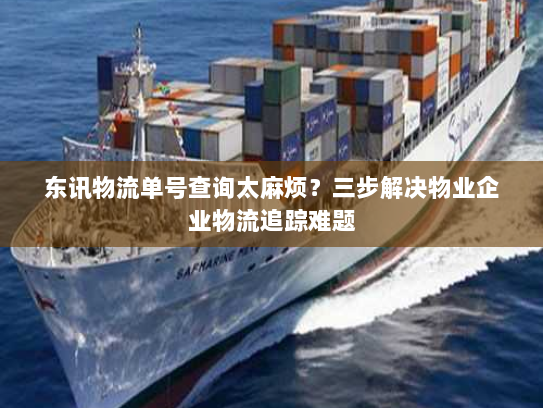 东讯物流单号查询太麻烦？三步解决物业企业物流追踪难题