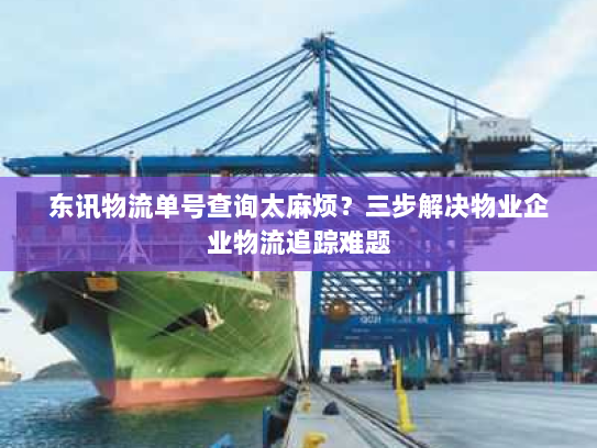 东讯物流单号查询太麻烦?三步解决物业企业物流追踪难题 东讯物流单号查询太麻烦?三步解决物业企业物流追踪难题