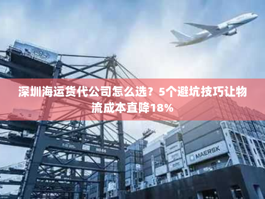深圳海运货代公司怎么选?5个避坑技巧让物流成本直降18% 深圳海运货代公司怎么选?5个避坑技巧让物流成本直降18%