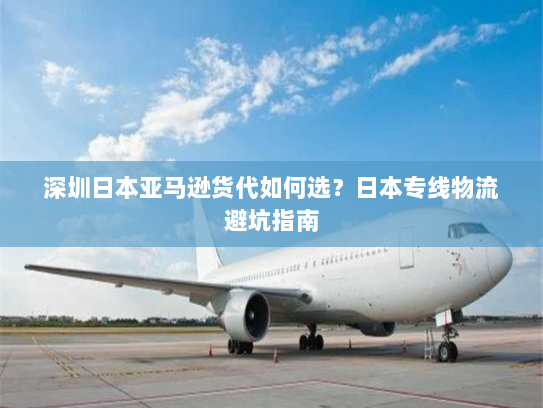深圳日本亚马逊货代如何选？日本专线物流避坑指南