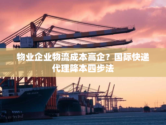 物业企业物流成本高企？国际快递代理降本四步法