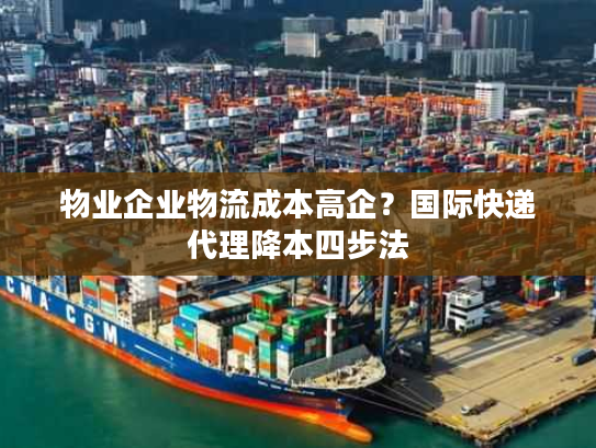 物业企业物流成本高企？国际快递代理降本四步法