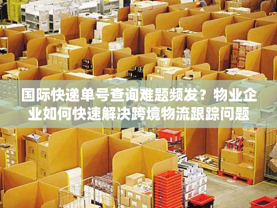 国际快递单号查询难题频发？物业企业如何快速解决跨境物流跟踪问题