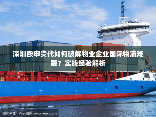 深圳殴申货代如何破解物业企业国际物流难题？实战经验解析