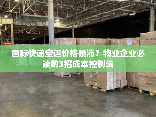 国际快递空运价格暴涨？物业企业必读的3招成本控制法