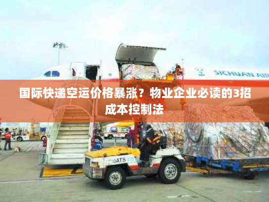 国际快递空运价格暴涨?物业企业必读的3招成本控制法 国际快递空运价格暴涨?物业企业必读的3招成本控制法