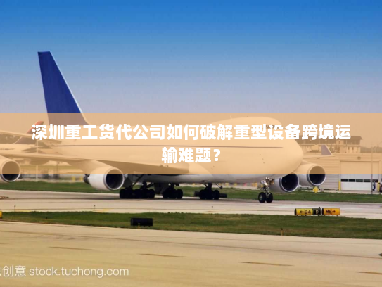 深圳重工货代公司如何破解重型设备跨境运输难题? 深圳重工货代公司如何破解重型设备跨境运输难题?