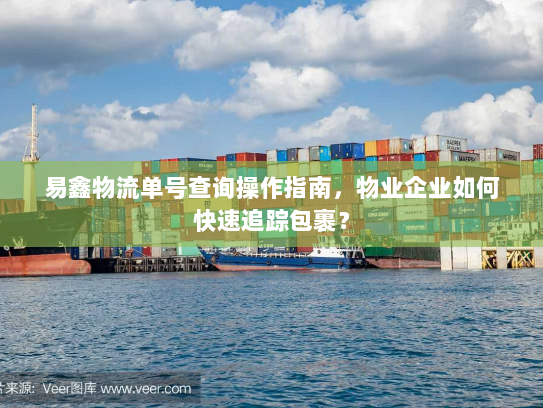 易鑫物流单号查询操作指南，物业企业如何快速追踪包裹？