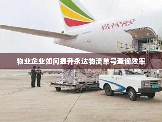 物业企业如何提升永达物流单号查询效率 物业企业如何提升永达物流单号查询效率
