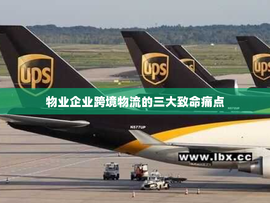 物业企业跨境物流的三大致命痛点 物业企业跨境物流的三大致命痛点