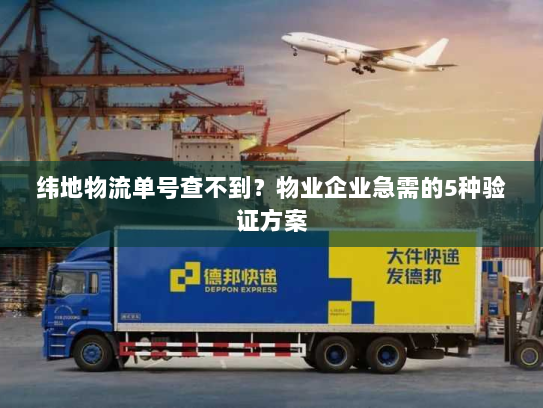 纬地物流单号查不到？物业企业急需的5种验证方案