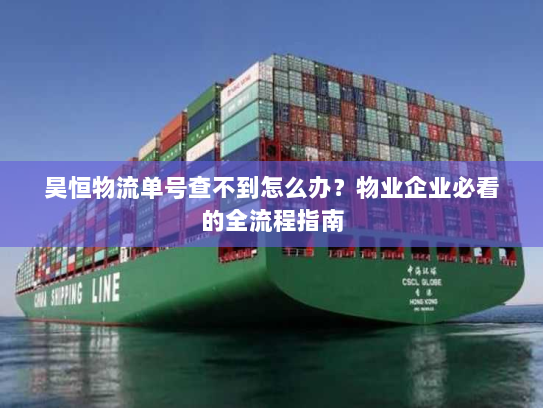 昊恒物流单号查不到怎么办?物业企业必看的全流程指南 昊恒物流单号查不到怎么办?物业企业必看的全流程指南