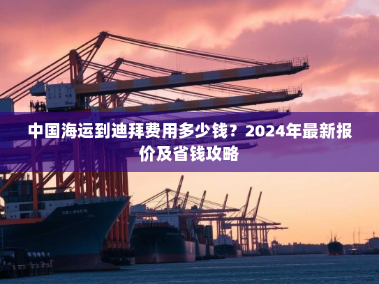 中国海运到迪拜费用多少钱?2024年最新报价及省钱攻略 中国海运到迪拜费用多少钱?2024年最新报价及省钱攻略