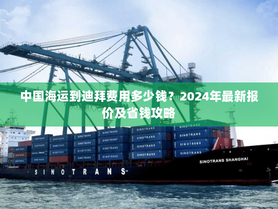 中国海运到迪拜费用多少钱?2024年最新报价及省钱攻略 中国海运到迪拜费用多少钱?2024年最新报价及省钱攻略