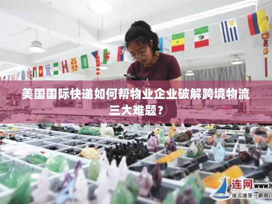 美国国际快递如何帮物业企业破解跨境物流三大难题? 美国国际快递如何帮物业企业破解跨境物流三大难题?