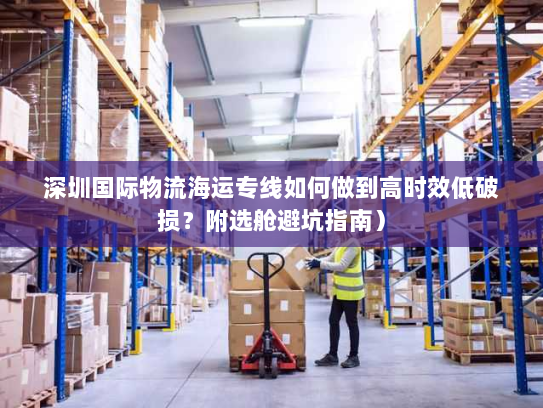 深圳国际物流海运专线如何做到高时效低破损？附选舱避坑指南）