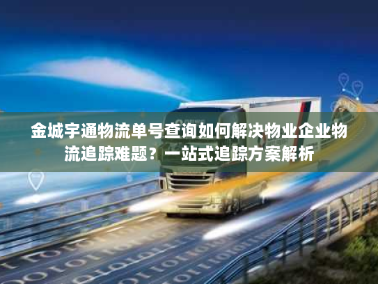 金城宇通物流单号查询如何解决物业企业物流追踪难题？一站式追踪方案解析