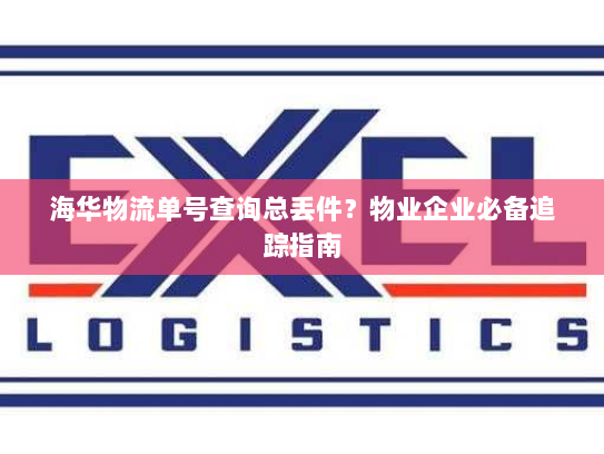 海华物流单号查询总丢件？物业企业必备追踪指南