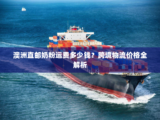 澳洲直邮奶粉运费多少钱?跨境物流价格全解析 澳洲直邮奶粉运费多少钱?跨境物流价格全解析