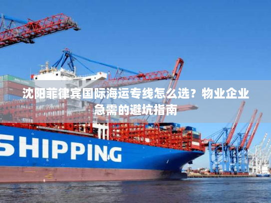 沈阳菲律宾国际海运专线怎么选?物业企业急需的避坑指南 沈阳菲律宾国际海运专线怎么选?物业企业急需的避坑指南