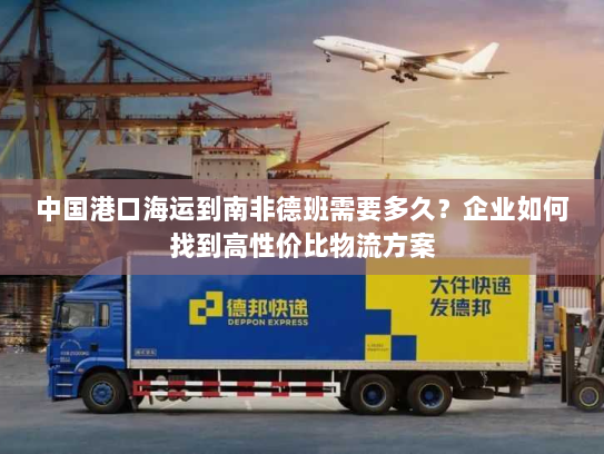 中国港口海运到南非德班需要多久?企业如何找到高性价比物流方案 中国港口海运到南非德班需要多久?企业如何找到高性价比物流方案
