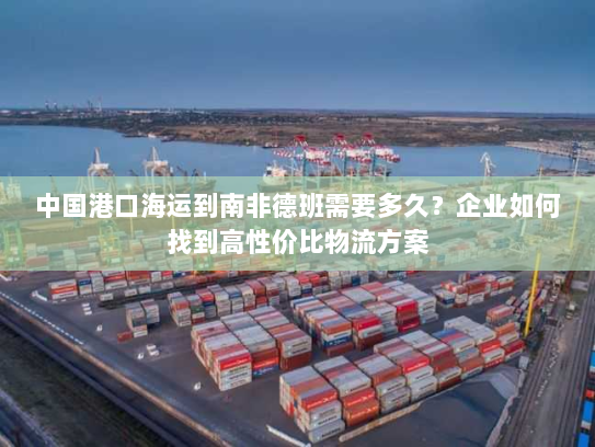 中国港口海运到南非德班需要多久?企业如何找到高性价比物流方案 中国港口海运到南非德班需要多久?企业如何找到高性价比物流方案