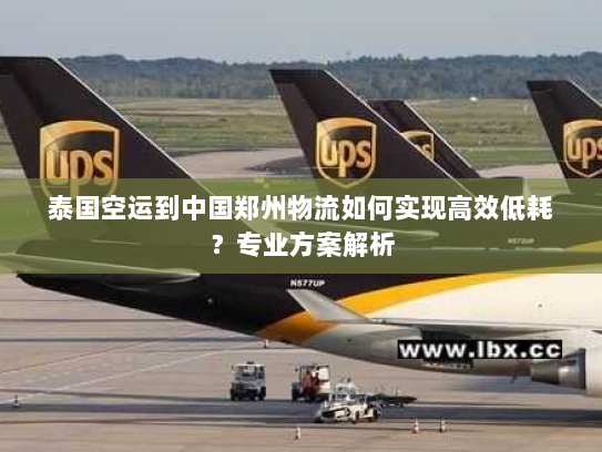 泰国空运到中国郑州物流如何实现高效低耗?专业方案解析 泰国空运到中国郑州物流如何实现高效低耗?专业方案解析