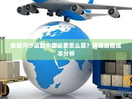 泰国河沙运到中国运费怎么算?跨境运输成本分析 泰国河沙运到中国运费怎么算?跨境运输成本分析