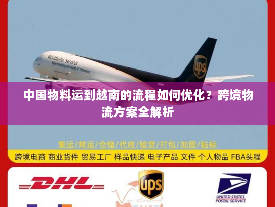 中国物料运到越南的流程如何优化?跨境物流方案全解析 中国物料运到越南的流程如何优化?跨境物流方案全解析