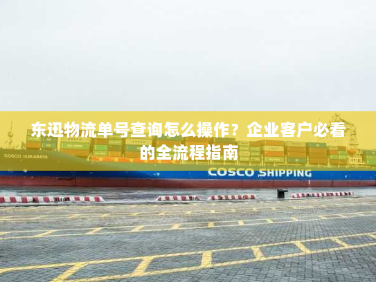 东迅物流单号查询怎么操作?企业客户必看的全流程指南 东迅物流单号查询怎么操作?企业客户必看的全流程指南