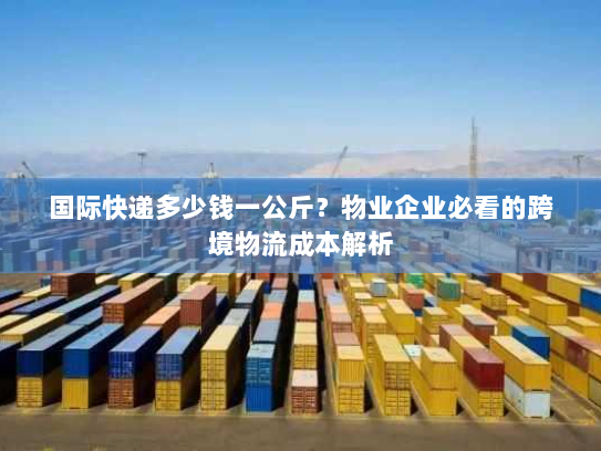 国际快递多少钱一公斤？物业企业必看的跨境物流成本解析