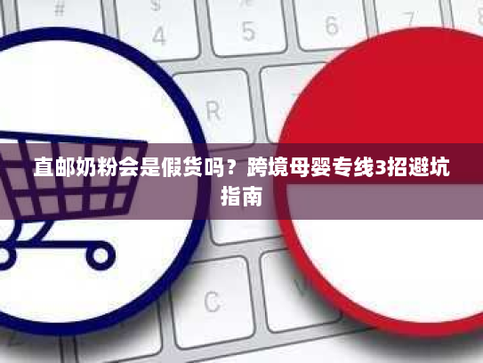 直邮奶粉会是假货吗?跨境母婴专线3招避坑指南 直邮奶粉会是假货吗?跨境母婴专线3招避坑指南
